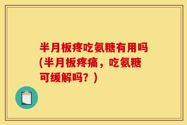 半月板疼吃氨糖有用吗(半月板疼痛，吃氨糖可缓解吗？)