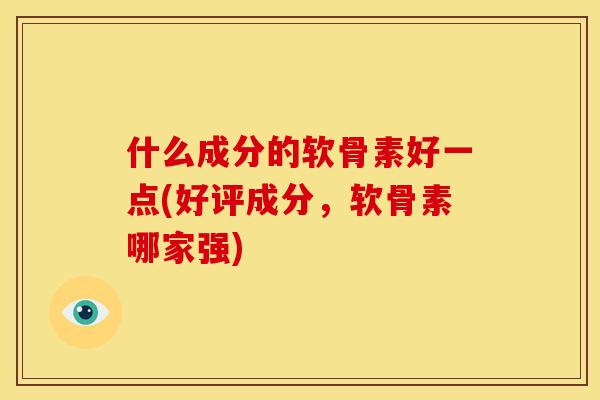 什么成分的软骨素好一点(好评成分，软骨素哪家强)
