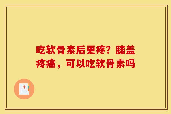 吃软骨素后更疼？膝盖疼痛，可以吃软骨素吗
