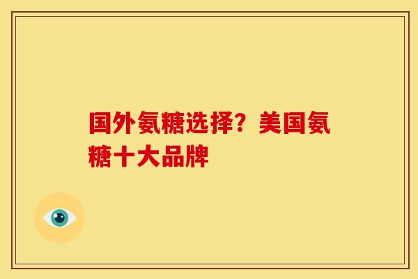 国外氨糖选择？美国氨糖十大品牌