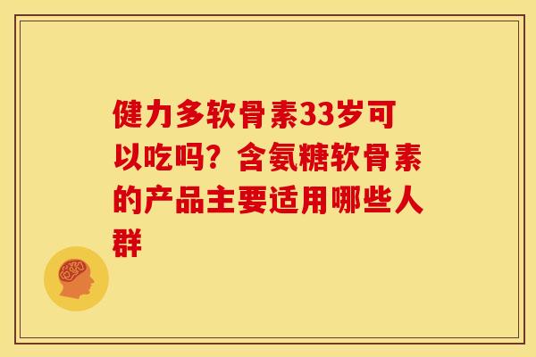健力多软骨素33岁可以吃吗？含氨糖软骨素的产品主要适用哪些人群