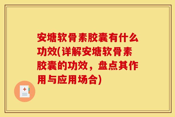 安塘软骨素胶囊有什么功效(详解安塘软骨素胶囊的功效，盘点其作用与应用场合)