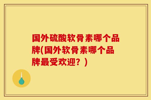 国外硫酸软骨素哪个品牌(国外软骨素哪个品牌最受欢迎？)