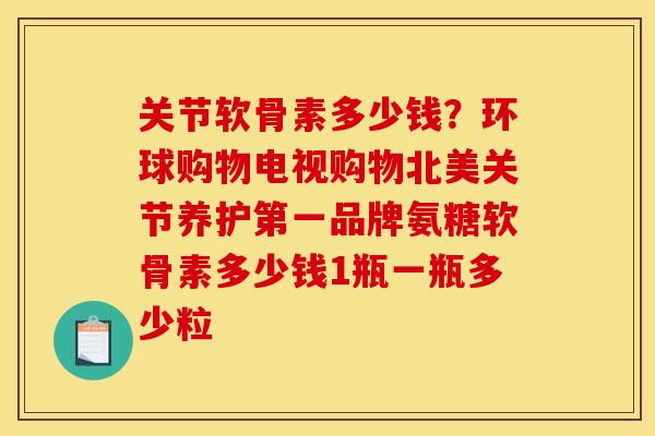 关节软骨素多少钱？环球购物电视购物北美关节养护第一品牌氨糖软骨素多少钱1瓶一瓶多少粒