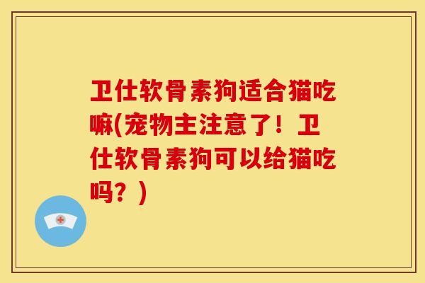 卫仕软骨素狗适合猫吃嘛(宠物主注意了!卫仕软骨素狗可以给猫吃吗?)-第1张图片-关节骑士 卫仕软骨素狗适合猫吃嘛(宠物主注意了!卫仕软骨素狗可以给猫吃吗?)-第1张图片-关节骑士