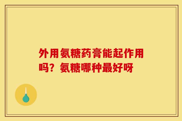 外用氨糖药膏能起作用吗？氨糖哪种最好呀