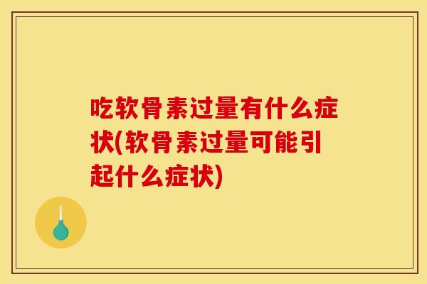 吃软骨素过量有什么症状(软骨素过量可能引起什么症状)