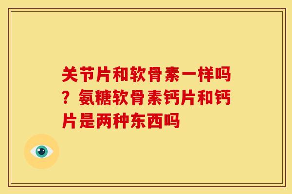 关节片和软骨素一样吗？氨糖软骨素钙片和钙片是两种东西吗