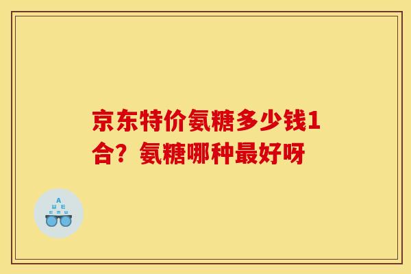 京东特价氨糖多少钱1合？氨糖哪种最好呀