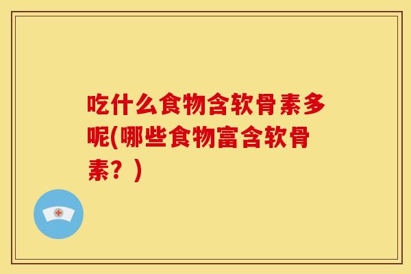 吃什么食物含软骨素多呢(哪些食物富含软骨素？)