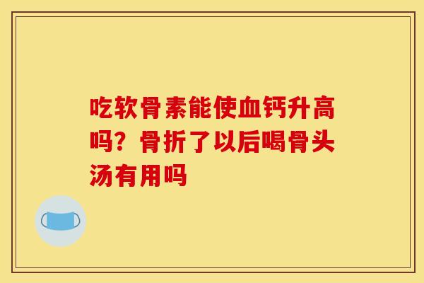 吃软骨素能使血钙升高吗？骨折了以后喝骨头汤有用吗