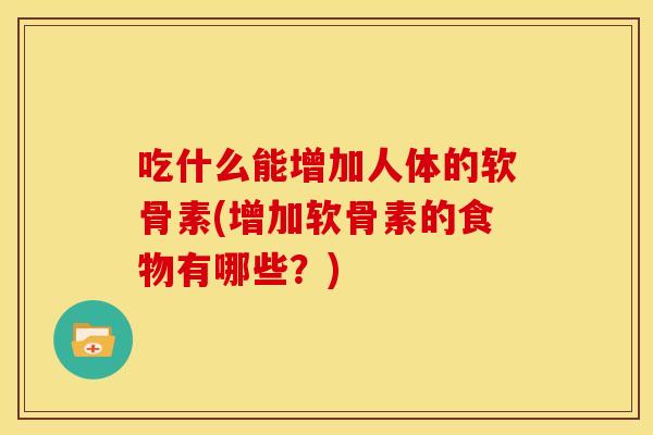 吃什么能增加人体的软骨素(增加软骨素的食物有哪些？)