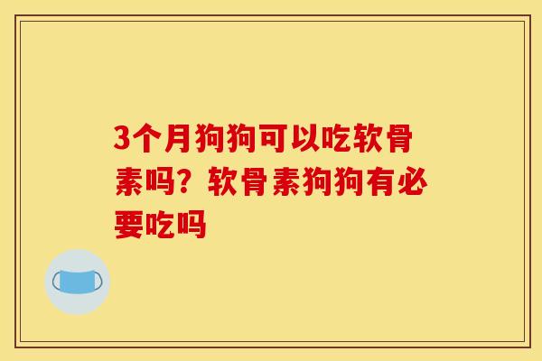 3个月狗狗可以吃软骨素吗？软骨素狗狗有必要吃吗