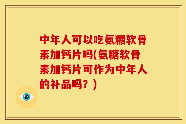 中年人可以吃氨糖软骨素加钙片吗(氨糖软骨素加钙片可作为中年人的补品吗？)