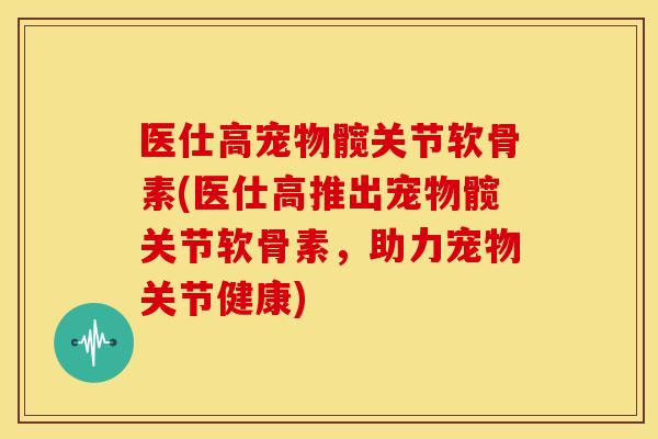 医仕高宠物髋关节软骨素(医仕高推出宠物髋关节软骨素，助力宠物关节健康)