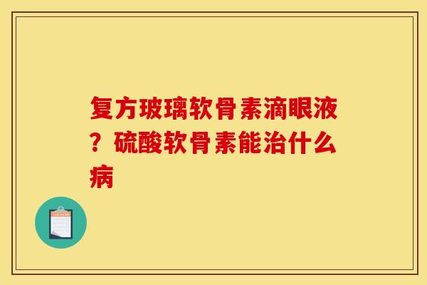 复方玻璃软骨素滴眼液？硫酸软骨素能治什么病