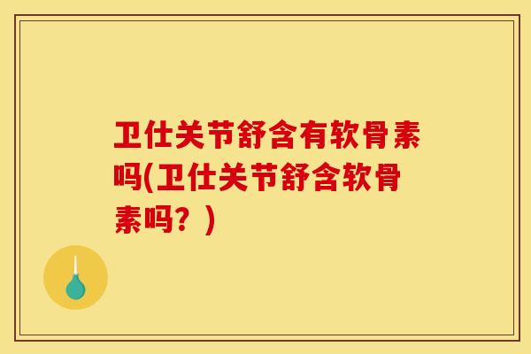 卫仕关节舒含有软骨素吗(卫仕关节舒含软骨素吗？)