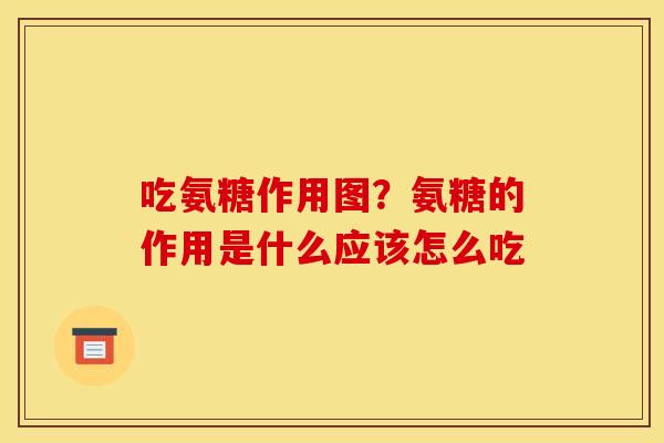 吃氨糖作用图？氨糖的作用是什么应该怎么吃