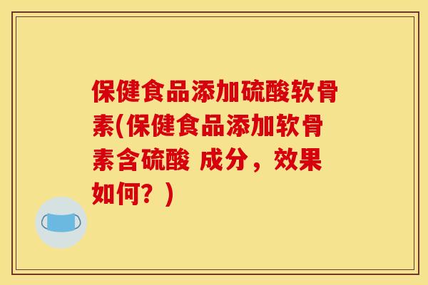 保健食品添加硫酸软骨素(保健食品添加软骨素含硫酸 成分,效果如何?)-第1张图片-关节骑士 保健食品添加硫酸软骨素(保健食品添加软骨素含硫酸 成分,效果如何?)-第1张图片-关节骑士