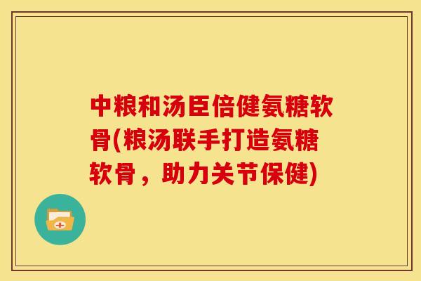 中粮和汤臣倍健氨糖软骨(粮汤联手打造氨糖软骨，助力关节保健)