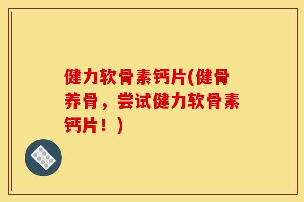 健力软骨素钙片(健骨养骨，尝试健力软骨素钙片！)-第1张图片-关节骑士
