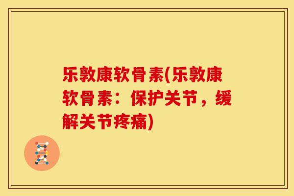 乐敦康软骨素(乐敦康软骨素：保护关节，缓解关节疼痛)