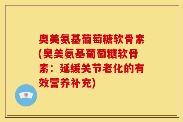 奥美氨基葡萄糖软骨素(奥美氨基葡萄糖软骨素：延缓关节老化的有效营养补充)