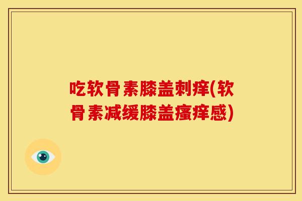 吃软骨素膝盖刺痒(软骨素减缓膝盖瘙痒感)