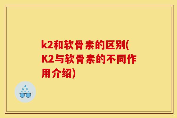 k2和软骨素的区别(K2与软骨素的不同作用介绍)