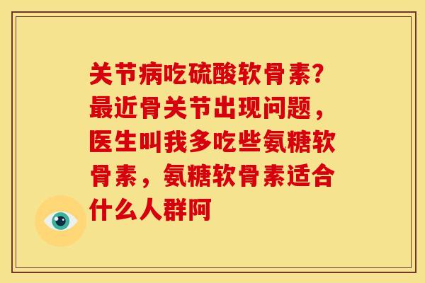 关节病吃硫酸软骨素？最近骨关节出现问题，医生叫我多吃些氨糖软骨素，氨糖软骨素适合什么人群阿