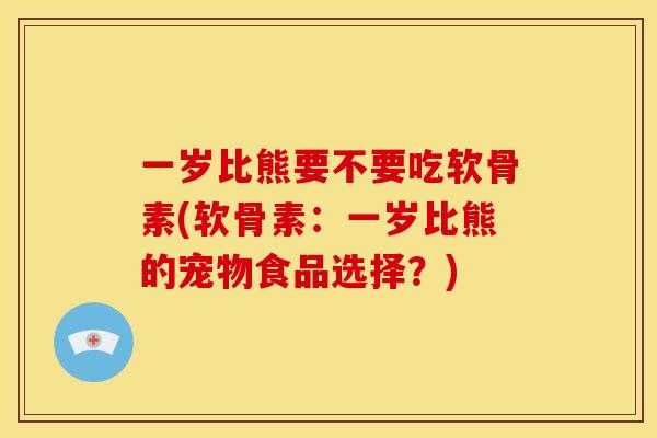 一岁比熊要不要吃软骨素(软骨素：一岁比熊的宠物食品选择？)