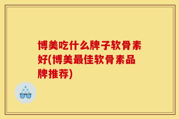 博美吃什么牌子软骨素好(博美最佳软骨素品牌推荐)
