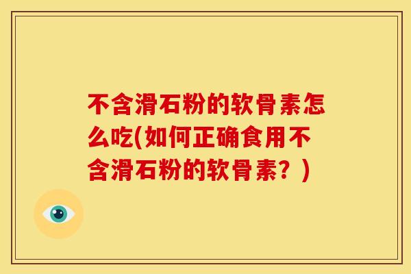 不含滑石粉的软骨素怎么吃(如何正确食用不含滑石粉的软骨素？)