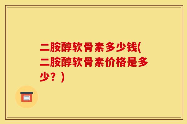 二胺醇软骨素多少钱(二胺醇软骨素价格是多少？)