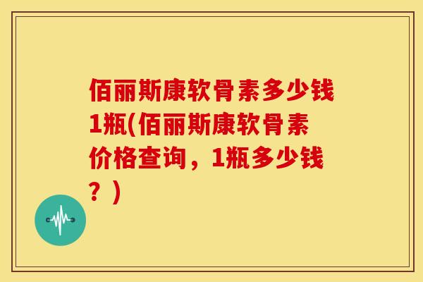 佰丽斯康软骨素多少钱1瓶(佰丽斯康软骨素价格查询，1瓶多少钱？)