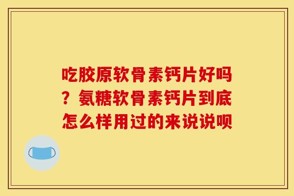 吃胶原软骨素钙片好吗？氨糖软骨素钙片到底怎么样用过的来说说呗