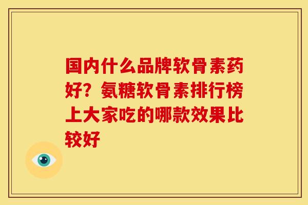 国内什么品牌软骨素药好？氨糖软骨素排行榜上大家吃的哪款效果比较好