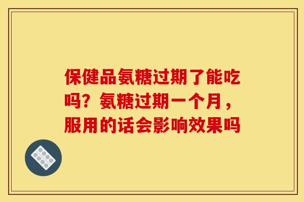 保健品氨糖过期了能吃吗?氨糖过期一个月,服用的话会影响效果吗-第1张图片-关节骑士 保健品氨糖过期了能吃吗?氨糖过期一个月,服用的话会影响效果吗-第1张图片-关节骑士