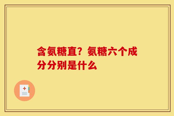 含氨糖直？氨糖六个成分分别是什么