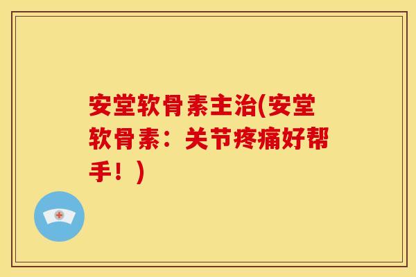安堂软骨素主治(安堂软骨素：关节疼痛好帮手！)