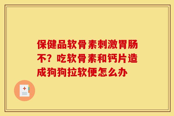 保健品软骨素刺激胃肠不？吃软骨素和钙片造成狗狗拉软便怎么办