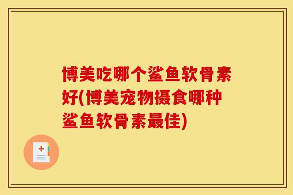 博美吃哪个鲨鱼软骨素好(博美宠物摄食哪种鲨鱼软骨素最佳)
