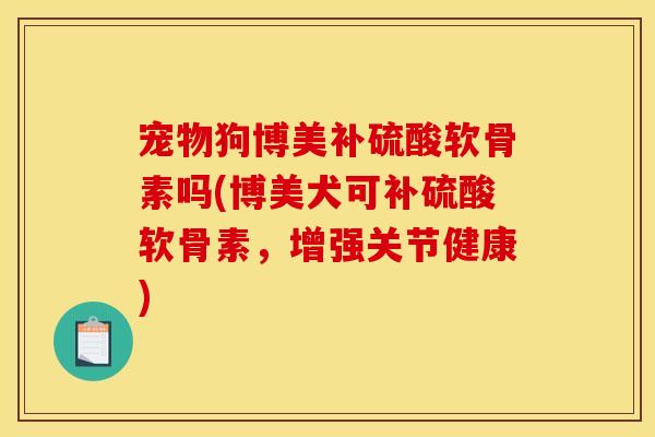 宠物狗博美补硫酸软骨素吗(博美犬可补硫酸软骨素，增强关节健康)