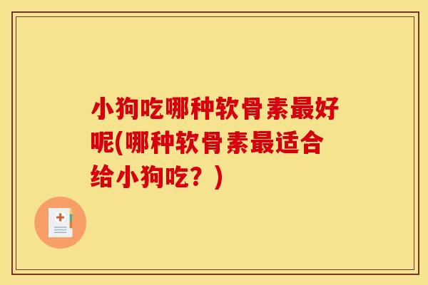 小狗吃哪种软骨素最好呢(哪种软骨素最适合给小狗吃？)