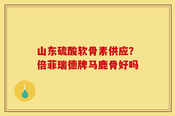 山东硫酸软骨素供应？倍菲瑞德牌马鹿骨好吗