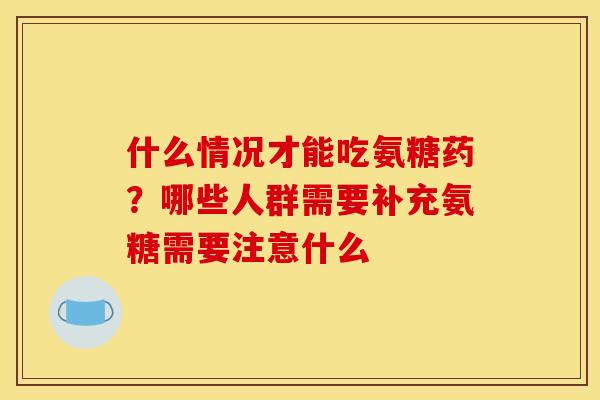 什么情况才能吃氨糖药？哪些人群需要补充氨糖需要注意什么