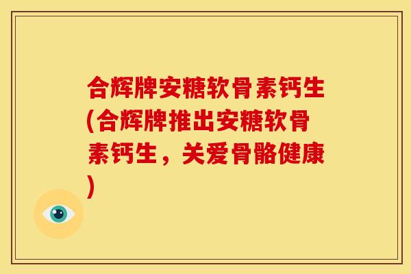 合辉牌安糖软骨素钙生(合辉牌推出安糖软骨素钙生，关爱骨骼健康)