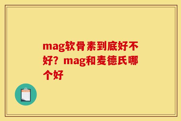 mag软骨素到底好不好？mag和麦德氏哪个好