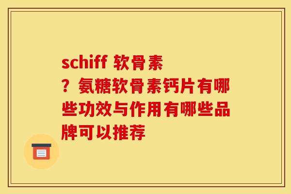 schiff 软骨素？氨糖软骨素钙片有哪些功效与作用有哪些品牌可以推荐