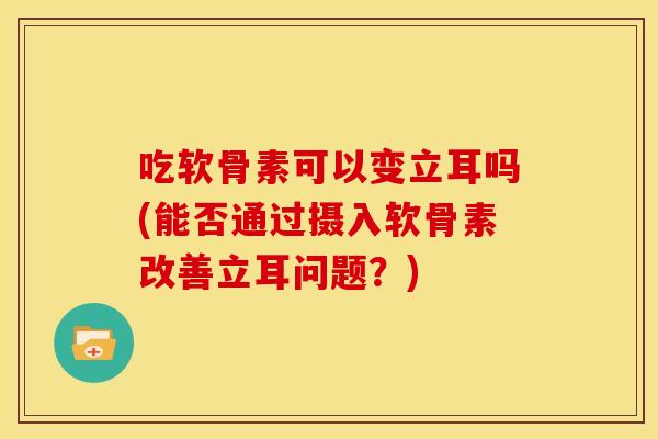 吃软骨素可以变立耳吗(能否通过摄入软骨素改善立耳问题？)